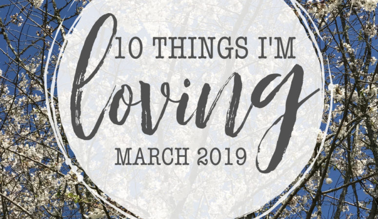 10 Things I’m Loving {March 2019}